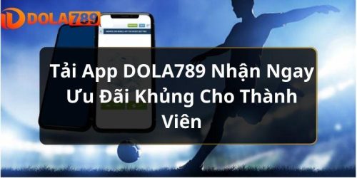 Tải App DOLA789 Nhận Ngay Ưu Đãi Khủng Cho Thành Viên