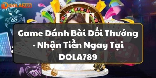 Game Đánh Bài Đổi Thưởng - Nhận Tiền Ngay Tại DOLA789