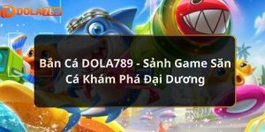 Bắn Cá DOLA789 - Sảnh Game Săn Cá Khám Phá Đại Dương